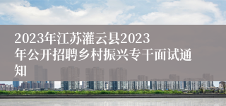 2023年江苏灌云县2023年公开招聘乡村振兴专干面试通知