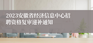 2023安徽省经济信息中心招聘资格复审递补通知