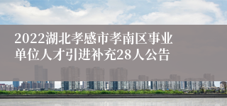 2022湖北孝感市孝南区事业单位人才引进补充28人公告