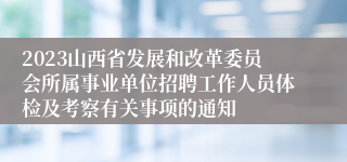 2023山西省发展和改革委员会所属事业单位招聘工作人员体检及考察有关事项的通知