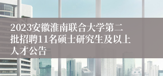 2023安徽淮南联合大学第二批招聘11名硕士研究生及以上人才公告