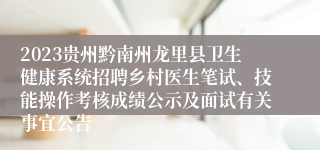 2023贵州黔南州龙里县卫生健康系统招聘乡村医生笔试、技能操作考核成绩公示及面试有关事宜公告