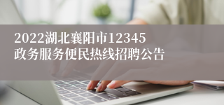 2022湖北襄阳市12345政务服务便民热线招聘公告