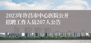 2023年许昌市中心医院公开招聘工作人员207人公告