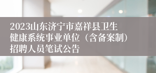 2023山东济宁市嘉祥县卫生健康系统事业单位（含备案制）招聘人员笔试公告