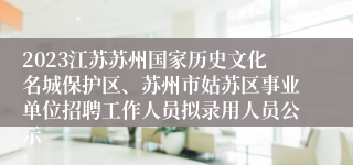 2023江苏苏州国家历史文化名城保护区、苏州市姑苏区事业单位招聘工作人员拟录用人员公示