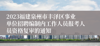 2023福建泉州市丰泽区事业单位招聘编制内工作人员报考人员资格复审的通知