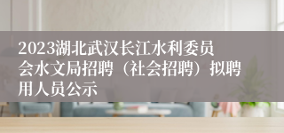 2023湖北武汉长江水利委员会水文局招聘（社会招聘）拟聘用人员公示