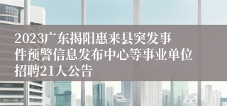 2023广东揭阳惠来县突发事件预警信息发布中心等事业单位招聘21人公告