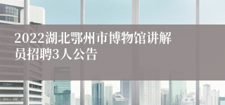 2022湖北鄂州市博物馆讲解员招聘3人公告