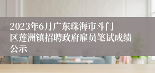 2023年6月广东珠海市斗门区莲洲镇招聘政府雇员笔试成绩公示