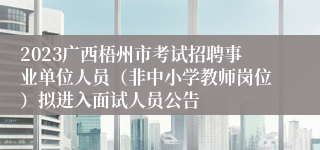 2023广西梧州市考试招聘事业单位人员（非中小学教师岗位）拟进入面试人员公告