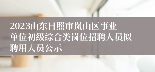 2023山东日照市岚山区事业单位初级综合类岗位招聘人员拟聘用人员公示