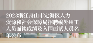 2023浙江舟山市定海区人力资源和社会保障局招聘编外用工人员面谈成绩及入围面试人员名单公布