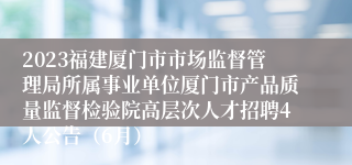 2023福建厦门市市场监督管理局所属事业单位厦门市产品质量监督检验院高层次人才招聘4人公告（6月）