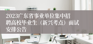 2023广东省事业单位集中招聘高校毕业生（新兴考点）面试安排公告