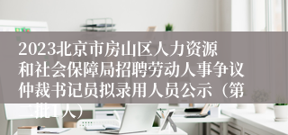 2023北京市房山区人力资源和社会保障局招聘劳动人事争议仲裁书记员拟录用人员公示（第二批1人）