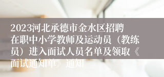 2023河北承德市金水区招聘在职中小学教师及运动员（教练员）进入面试人员名单及领取《面试通知单》通知