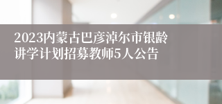 2023内蒙古巴彦淖尔市银龄讲学计划招募教师5人公告