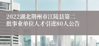 2022湖北荆州市江陵县第二批事业单位人才引进80人公告