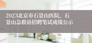 2023北京市石景山医院、石景山急救站招聘笔试成绩公示