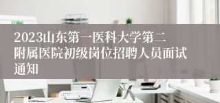 2023山东第一医科大学第二附属医院初级岗位招聘人员面试通知