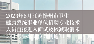 2023年6月江苏扬州市卫生健康系统事业单位招聘专业技术人员直接进入面试及核减取消未达开考要求岗位计划通知