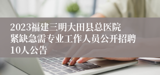 2023福建三明大田县总医院紧缺急需专业工作人员公开招聘10人公告