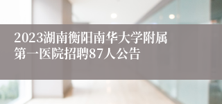 2023湖南衡阳南华大学附属第一医院招聘87人公告