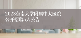 2023东南大学附属中大医院公开招聘5人公告