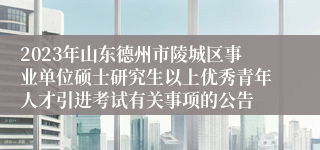 2023年山东德州市陵城区事业单位硕士研究生以上优秀青年人才引进考试有关事项的公告