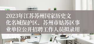 2023年江苏苏州国家历史文化名城保护区、苏州市姑苏区事业单位公开招聘工作人员拟录用人员公示