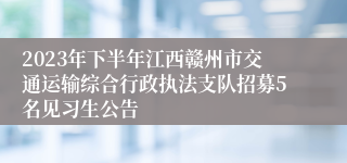 2023年下半年江西赣州市交通运输综合行政执法支队招募5名见习生公告