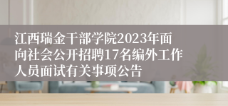 江西瑞金干部学院2023年面向社会公开招聘17名编外工作人员面试有关事项公告