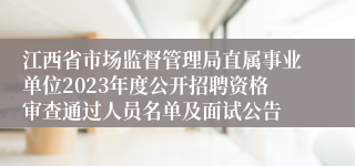 江西省市场监督管理局直属事业单位2023年度公开招聘资格审查通过人员名单及面试公告