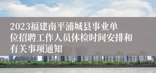 2023福建南平浦城县事业单位招聘工作人员体检时间安排和有关事项通知