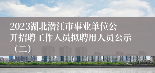 2023湖北潜江市事业单位公开招聘工作人员拟聘用人员公示（二）