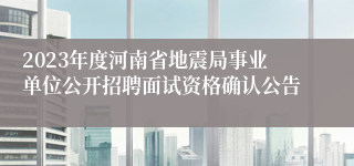 2023年度河南省地震局事业单位公开招聘面试资格确认公告