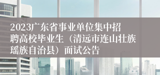 2023广东省事业单位集中招聘高校毕业生（清远市连山壮族瑶族自治县）面试公告