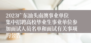 2023广东汕头南澳事业单位集中招聘高校毕业生事业单位参加面试人员名单和面试有关事项的公告