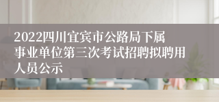 2022四川宜宾市公路局下属事业单位第三次考试招聘拟聘用人员公示