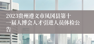 2023贵州遵义市凤冈县第十一届人博会人才引进人员体检公告