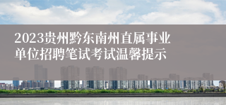 2023贵州黔东南州直属事业单位招聘笔试考试温馨提示