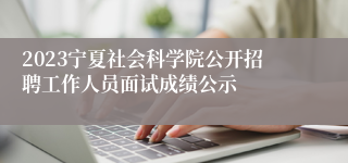 2023宁夏社会科学院公开招聘工作人员面试成绩公示