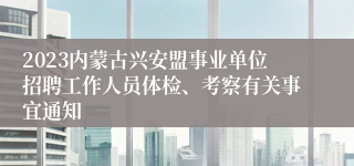 2023内蒙古兴安盟事业单位招聘工作人员体检、考察有关事宜通知