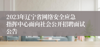 2023年辽宁省网络安全应急指挥中心面向社会公开招聘面试公告