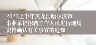 2023上半年黑龙江哈尔滨市事业单位招聘工作人员进行现场资格确认有关事宜的通知