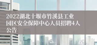 2022湖北十堰市竹溪县工业园区安全保障中心人员招聘4人公告