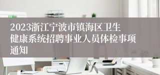 2023浙江宁波市镇海区卫生健康系统招聘事业人员体检事项通知