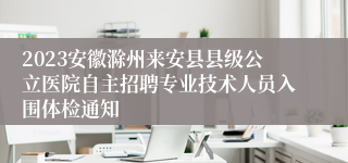 2023安徽滁州来安县县级公立医院自主招聘专业技术人员入围体检通知